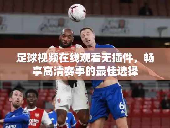 足球视频在线观看无插件，畅享高清赛事的最佳选择