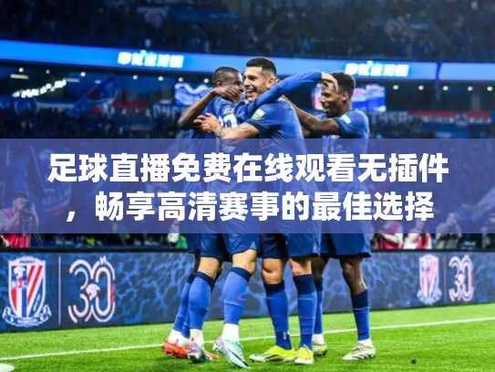 足球直播免费在线观看无插件，畅享高清赛事的最佳选择