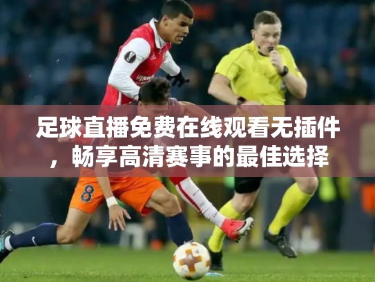 足球直播免费在线观看无插件，畅享高清赛事的最佳选择
