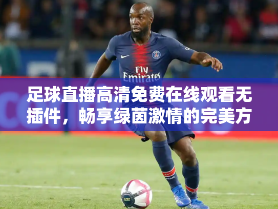 足球直播高清免费在线观看无插件，畅享绿茵激情的完美方式