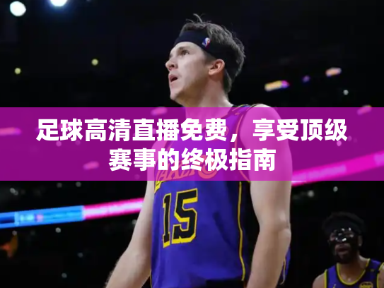 足球高清直播免费，享受顶级赛事的终极指南