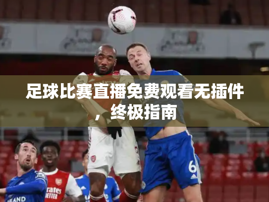 足球比赛直播免费观看无插件，终极指南
