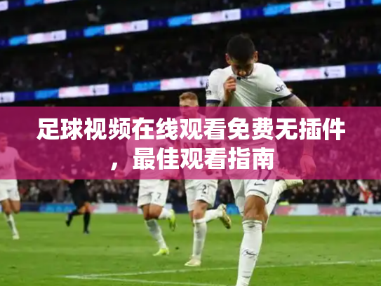 足球视频在线观看免费无插件，最佳观看指南