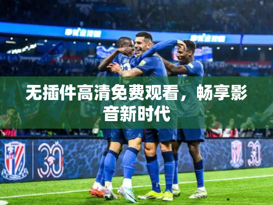 无插件高清免费观看，畅享影音新时代