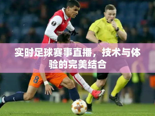 实时足球赛事直播，技术与体验的完美结合
