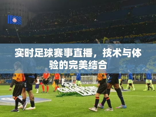 实时足球赛事直播，技术与体验的完美结合
