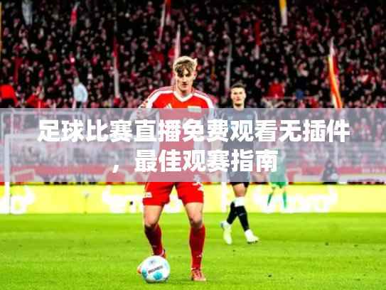 足球比赛直播免费观看无插件，最佳观赛指南
