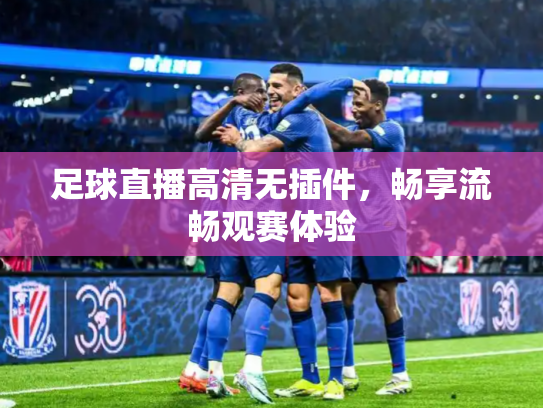 足球直播高清无插件，畅享流畅观赛体验