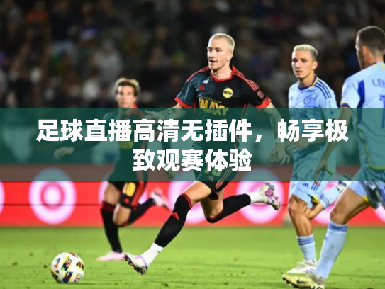 足球直播高清无插件，畅享极致观赛体验