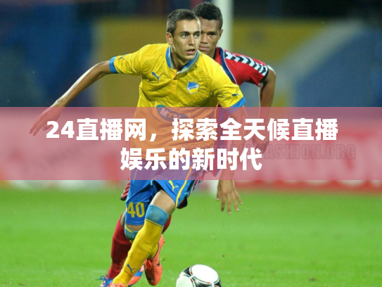 24直播网，探索全天候直播娱乐的新时代
