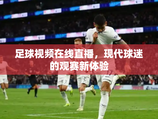 足球视频在线直播，现代球迷的观赛新体验