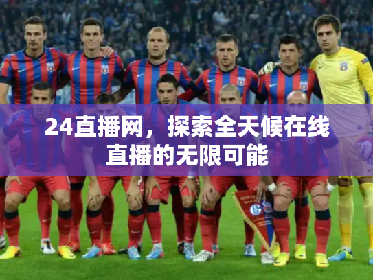 24直播网，探索全天候在线直播的无限可能
