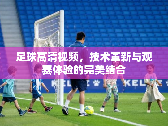 足球高清视频，技术革新与观赛体验的完美结合