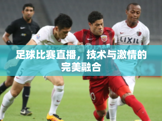 足球比赛直播，技术与激情的完美融合