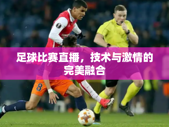 足球比赛直播，技术与激情的完美融合