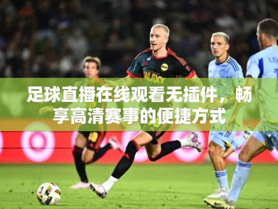 足球直播在线观看无插件，畅享高清赛事的便捷方式