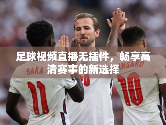 足球视频直播无插件，畅享高清赛事的新选择