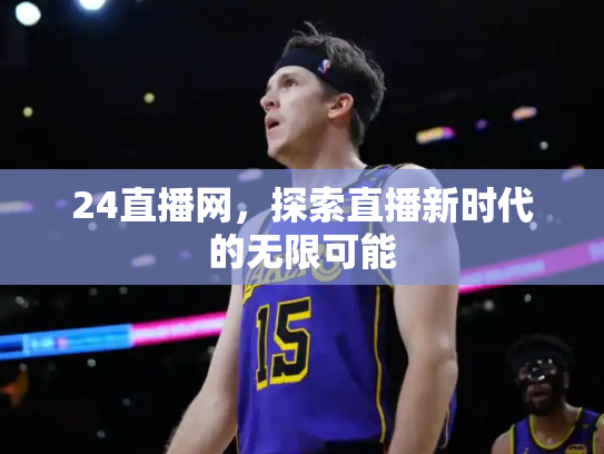 24直播网，探索直播新时代的无限可能