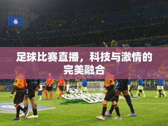 足球比赛直播，科技与激情的完美融合