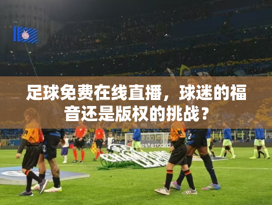足球免费在线直播，球迷的福音还是版权的挑战？
