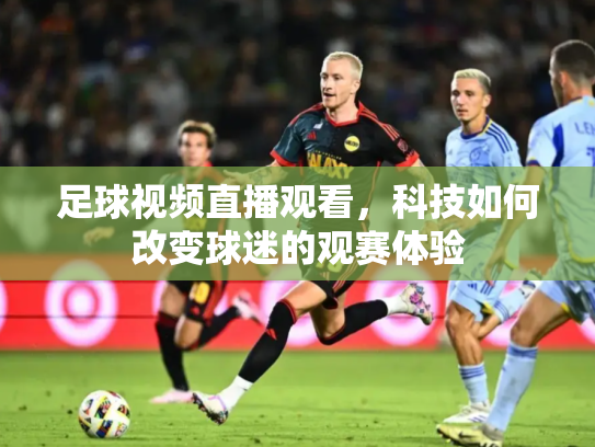足球视频直播观看，科技如何改变球迷的观赛体验