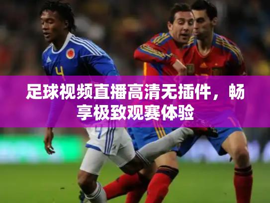 足球视频直播高清无插件，畅享极致观赛体验