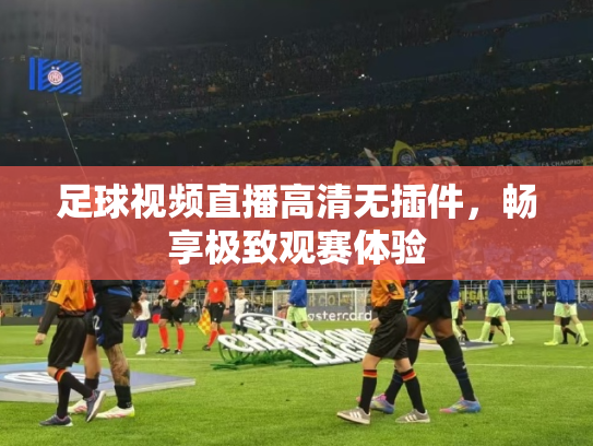 足球视频直播高清无插件，畅享极致观赛体验