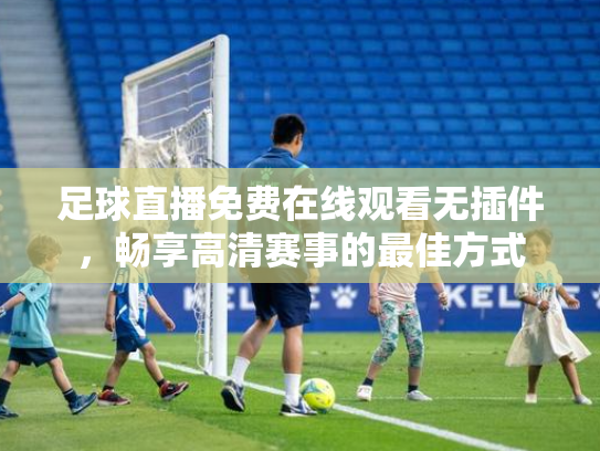 足球直播免费在线观看无插件，畅享高清赛事的最佳方式