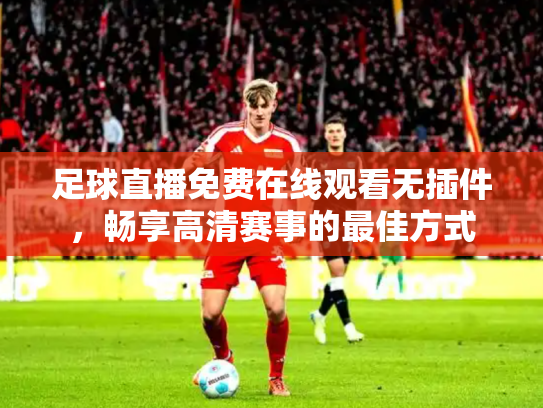 足球直播免费在线观看无插件，畅享高清赛事的最佳方式