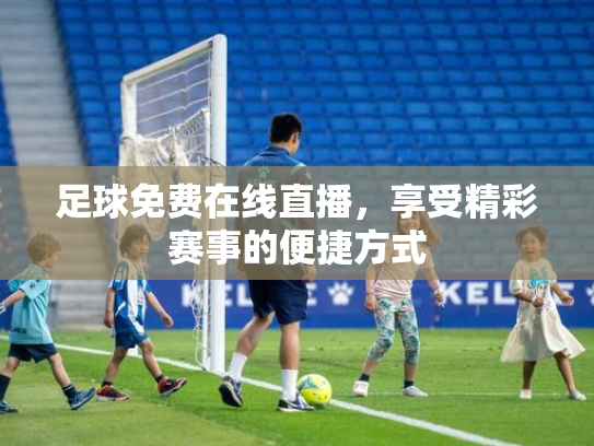 足球免费在线直播，享受精彩赛事的便捷方式