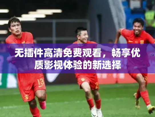 无插件高清免费观看，畅享优质影视体验的新选择