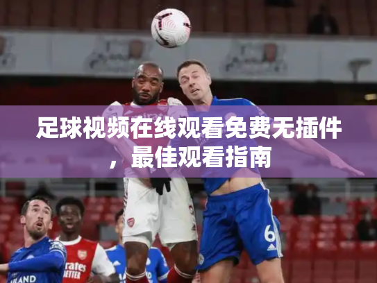 足球视频在线观看免费无插件，最佳观看指南
