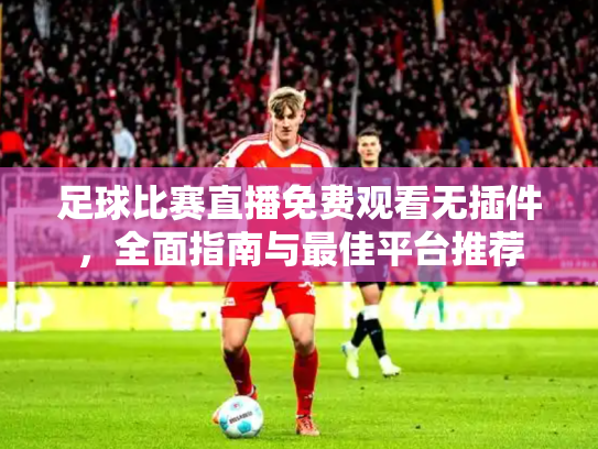 足球比赛直播免费观看无插件，全面指南与最佳平台推荐