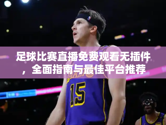 足球比赛直播免费观看无插件，全面指南与最佳平台推荐