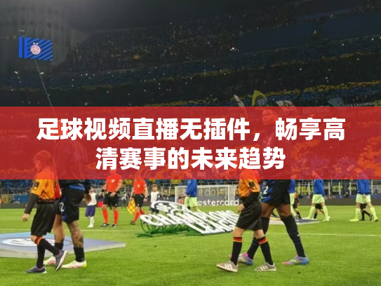 足球视频直播无插件，畅享高清赛事的未来趋势