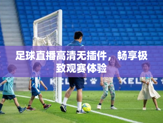 足球直播高清无插件，畅享极致观赛体验