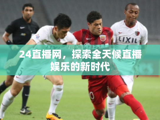 24直播网，探索全天候直播娱乐的新时代