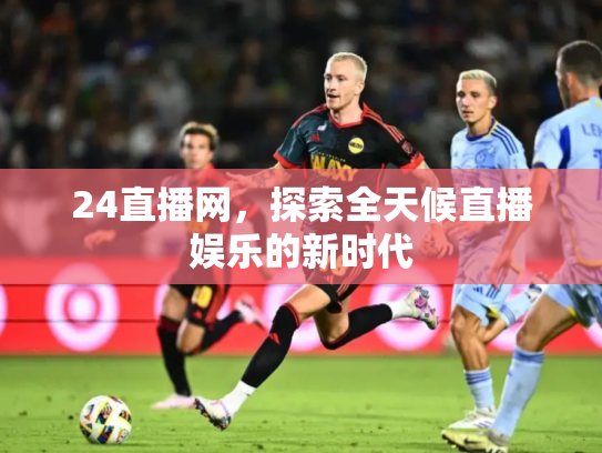 24直播网，探索全天候直播娱乐的新时代