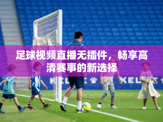 足球视频直播无插件，畅享高清赛事的新选择