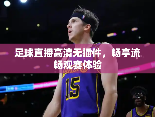 足球直播高清无插件，畅享流畅观赛体验
