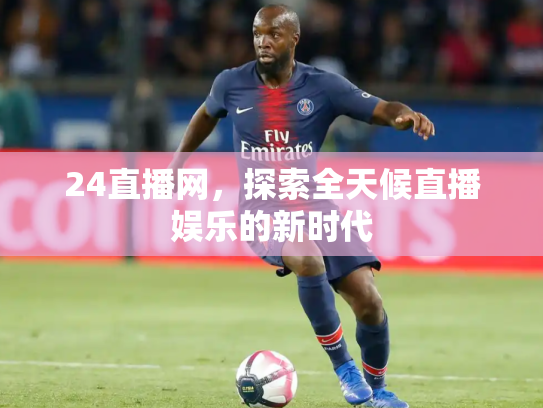 24直播网，探索全天候直播娱乐的新时代