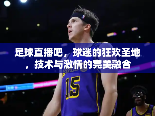 足球直播吧，球迷的狂欢圣地，技术与激情的完美融合