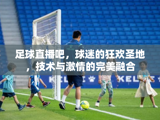 足球直播吧，球迷的狂欢圣地，技术与激情的完美融合
