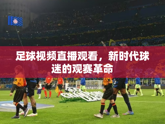 足球视频直播观看，新时代球迷的观赛革命