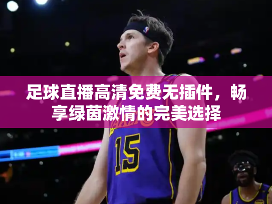 足球直播高清免费无插件，畅享绿茵激情的完美选择