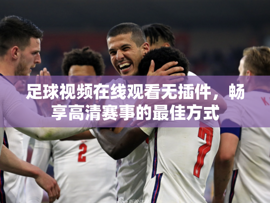 足球视频在线观看无插件，畅享高清赛事的最佳方式