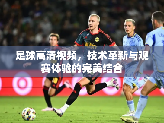 足球高清视频，技术革新与观赛体验的完美结合