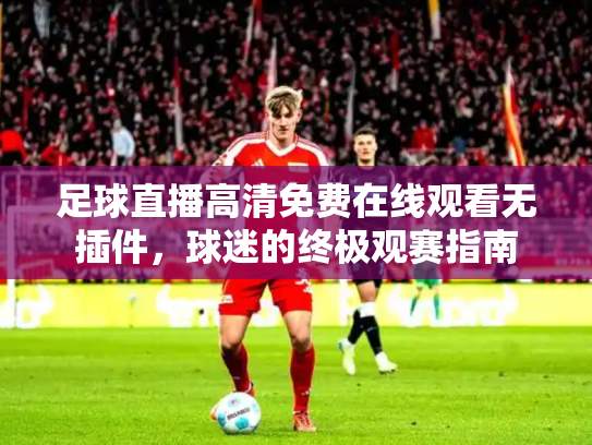 足球直播高清免费在线观看无插件，球迷的终极观赛指南