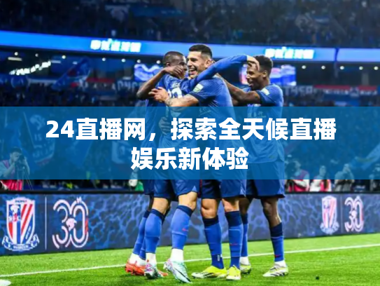 24直播网，探索全天候直播娱乐新体验