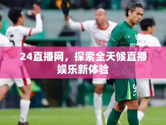 24直播网，探索全天候直播娱乐新体验